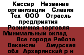 Кассир › Название организации ­ Славия-Тех, ООО › Отрасль предприятия ­ Розничная торговля › Минимальный оклад ­ 15 000 - Все города Работа » Вакансии   . Амурская обл.,Архаринский р-н